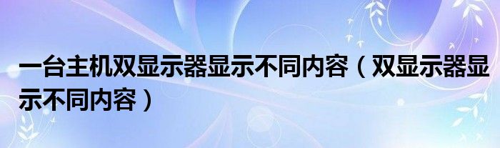 一台主机双显示器显示不同内容（双显示器显示不同内容）