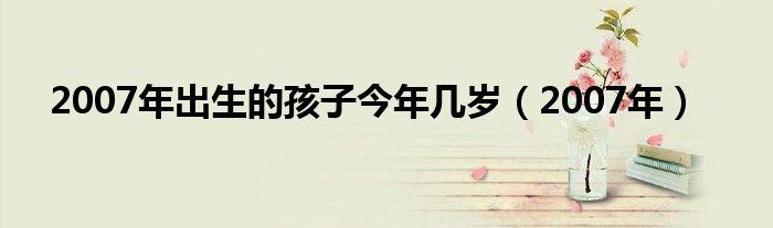 2007年出生的孩子今年几岁（2007年）