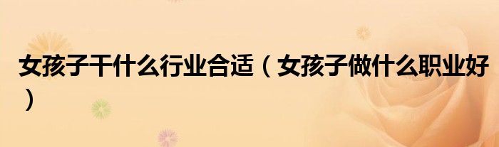 女孩子干什么行业合适（女孩子做什么职业好）