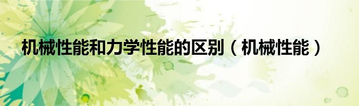 机械性能和力学性能的区别（机械性能）