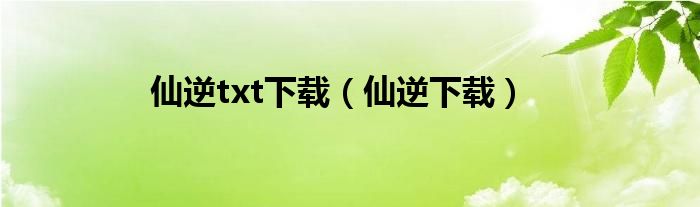 仙逆txt下载（仙逆下载）