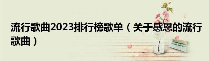 流行歌曲2023排行榜歌单（关于感恩的流行歌曲）