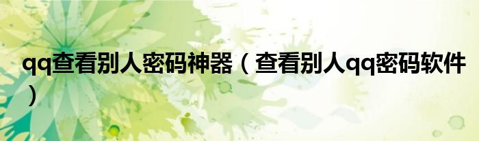 qq查看别人密码神器（查看别人qq密码软件）