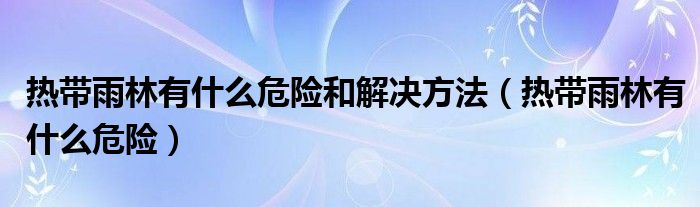热带雨林有什么危险和解决方法（热带雨林有什么危险）