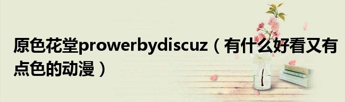 原色花堂prowerbydiscuz（有什么好看又有点色的动漫）