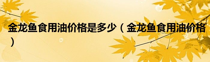 金龙鱼食用油价格是多少（金龙鱼食用油价格）