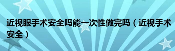 近视眼手术安全吗能一次性做完吗（近视手术安全）