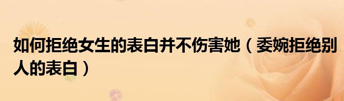 如何拒绝女生的表白并不伤害她（委婉拒绝别人的表白）