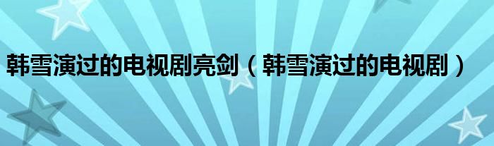 韩雪演过的电视剧亮剑（韩雪演过的电视剧）