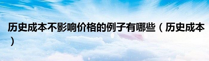历史成本不影响价格的例子有哪些（历史成本）