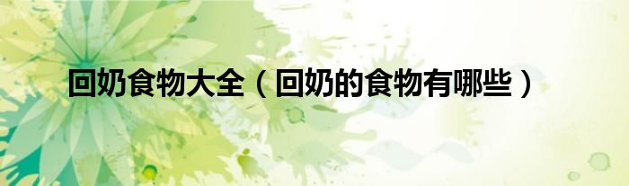 回奶食物大全（回奶的食物有哪些）