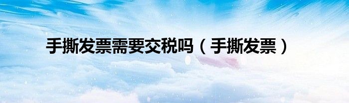 手撕发票需要交税吗（手撕发票）