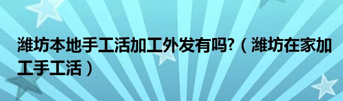 潍坊本地手工活加工外发有吗?（潍坊在家加工手工活）