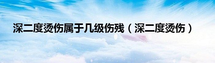 深二度烫伤属于几级伤残（深二度烫伤）