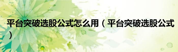 平台突破选股公式怎么用（平台突破选股公式）