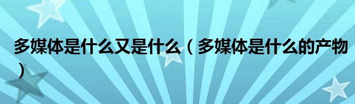 多媒体是什么又是什么（多媒体是什么的产物）