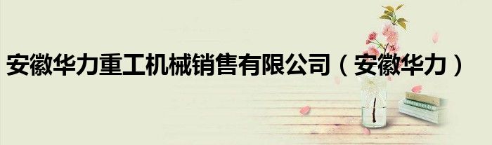 安徽华力重工机械销售有限公司（安徽华力）