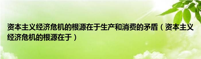 资本主义经济危机的根源在于生产和消费的矛盾（资本主义经济危机的根源在于）