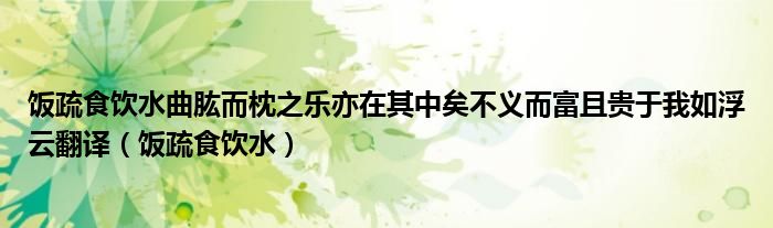饭疏食饮水曲肱而枕之乐亦在其中矣不义而富且贵于我如浮云翻译（饭疏食饮水）