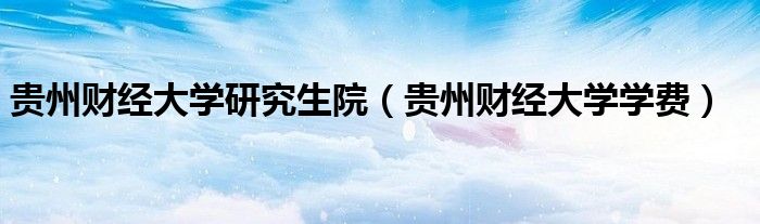 贵州财经大学研究生院（贵州财经大学学费）