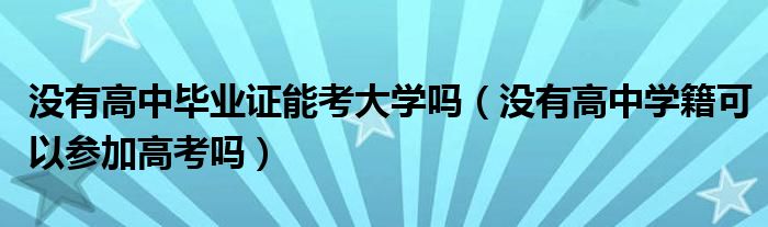 没有高中毕业证能考大学吗（没有高中学籍可以参加高考吗）