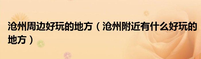 沧州周边好玩的地方（沧州附近有什么好玩的地方）