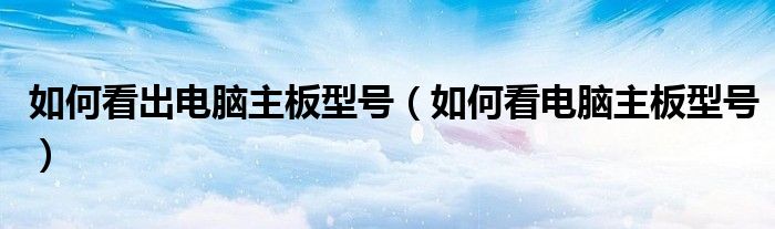 如何看出电脑主板型号（如何看电脑主板型号）