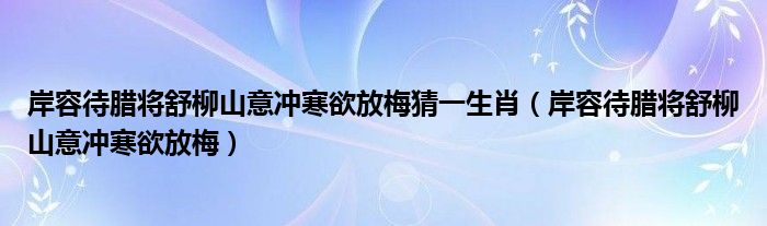 岸容待腊将舒柳山意冲寒欲放梅猜一生肖（岸容待腊将舒柳山意冲寒欲放梅）
