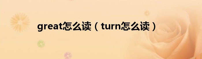 great怎么读（turn怎么读）