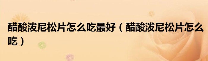 醋酸泼尼松片怎么吃最好（醋酸泼尼松片怎么吃）