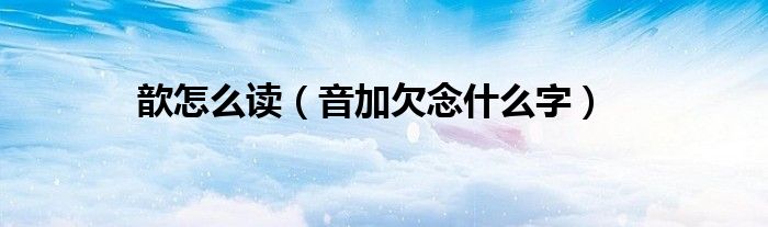 歆怎么读（音加欠念什么字）
