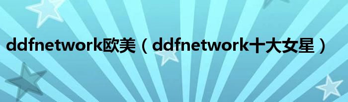 ddfnetwork欧美（ddfnetwork十大女星）