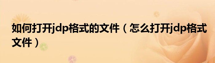 如何打开jdp格式的文件（怎么打开jdp格式文件）