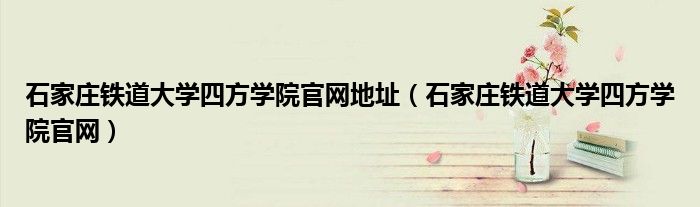 石家庄铁道大学四方学院官网地址（石家庄铁道大学四方学院官网）