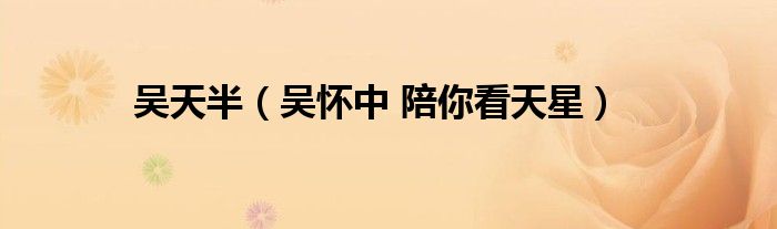 吴天半（吴怀中 陪你看天星）