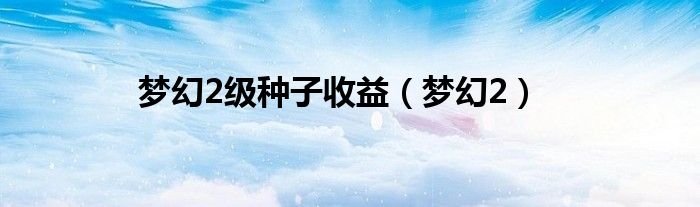 梦幻2级种子收益（梦幻2）