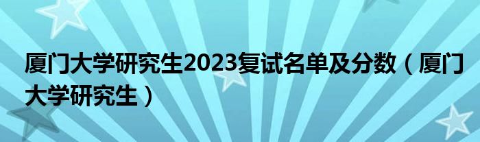 厦门大学研究生2023复试名单及分数（厦门大学研究生）