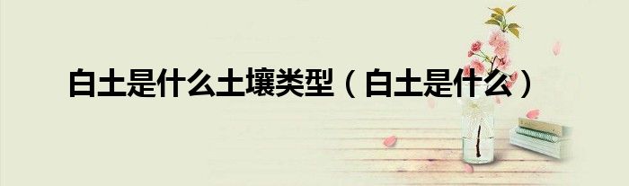 白土是什么土壤类型（白土是什么）