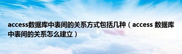 access数据库中表间的关系方式包括几种（access 数据库中表间的关系怎么建立）