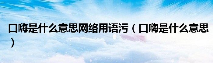 口嗨是什么意思网络用语污（口嗨是什么意思）