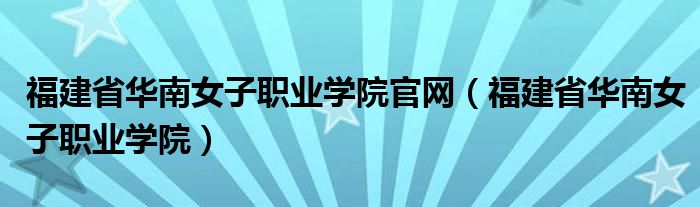 福建省华南女子职业学院官网（福建省华南女子职业学院）