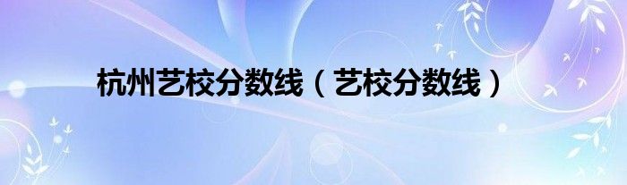 杭州艺校分数线（艺校分数线）