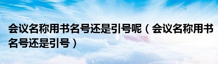会议名称用书名号还是引号呢（会议名称用书名号还是引号）