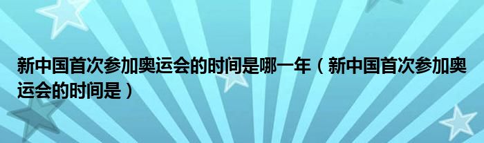 新中国首次参加奥运会的时间是哪一年（新中国首次参加奥运会的时间是）