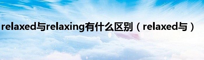 relaxed与relaxing有什么区别（relaxed与）