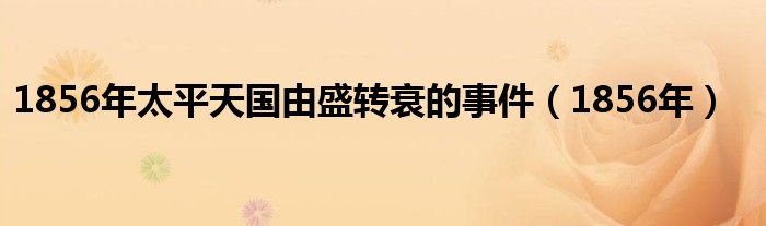 1856年太平天国由盛转衰的事件（1856年）