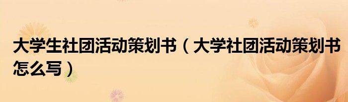 大学生社团活动策划书（大学社团活动策划书怎么写）