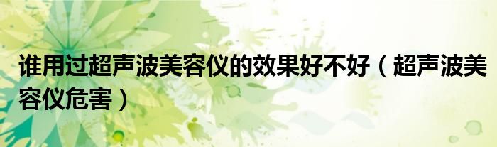 谁用过超声波美容仪的效果好不好（超声波美容仪危害）