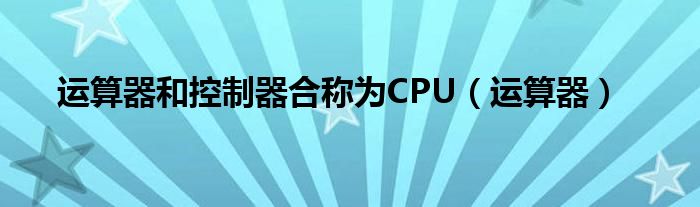 运算器和控制器合称为CPU（运算器）