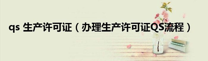 qs 生产许可证（办理生产许可证QS流程）
